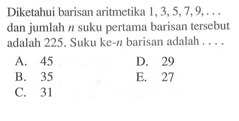 Diketahui barisan aritmetika 1, 3, 5, 7, 9, ... dan jumlah n suku pertama barisan tersebut adalah 225. Suku ke-n barisan adalah....