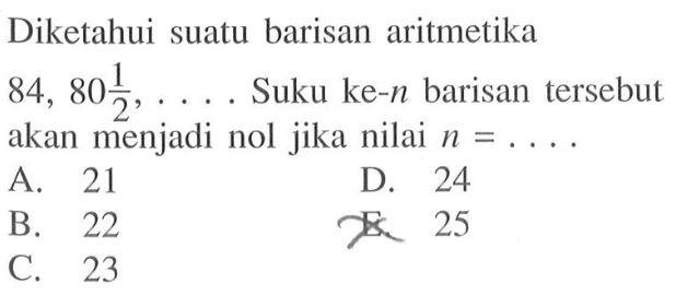 Diketahui suatu barisan aritmetika 84,80 1/2, ...  Suku ke-n  barisan tersebut akan menjadi nol jika nilai  n=... .