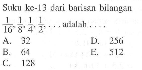 Suku ke-13 dari barisan bilangan  1/16, 1/8, 1/4, 1/2, ...  adalah  ... A. 32D. 256B. 64E. 512C. 128