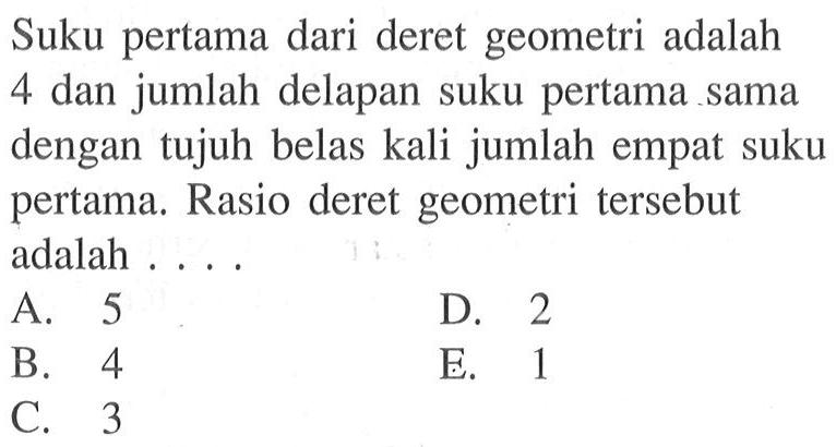 Suku pertama dari deret geometri adalah 4 dan jumlah delapan suku pertama sama dengan tujuh belas kali jumlah empat suku pertama. Rasio deret geometri tersebut adalah ....