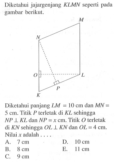 Diketahui jajargenjang KLMN seperti pada gambar berikut.Diketahui panjang LM=10 cm dan MN=5 cm. Titik P terletak di KL sehingga NP tegak lurus KL dan NP=x cm. Titik O terletak di KN sehingga OL tegak lurus KN dan OL=4 cm. Nilai x adalah.....  