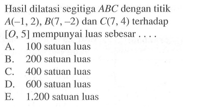 Hasil dilatasi segitiga ABC dengan titik A(-1, 2) , B(7, -2) dan C(7 ,4) terhadap [O, 5] mempunyai luas sebesar....