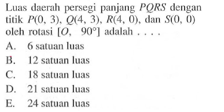 Luas daerah persegi panjang PQRS dengan titik P(0, 3), Q(4, 3), R(4, 0), dan S(0, 0) oleh rotasi [0, 90] adalah ....