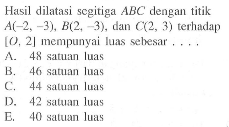 Hasil dilatasi segitiga ABC dengan titik A(-2,-3), B(2,-3), dan C(2,3) terhadap [0,2] mempunyai luas sebesar . . . .