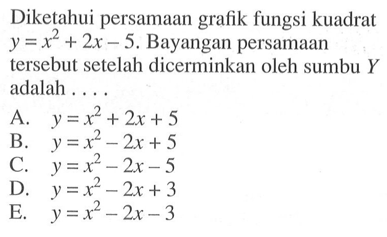 Diketahui persamaan grafik fungsi kuadraty=x^2+2x-5. Bayangan persamaan tersebut setelah dicerminkan oleh sumbu Y adalah ....