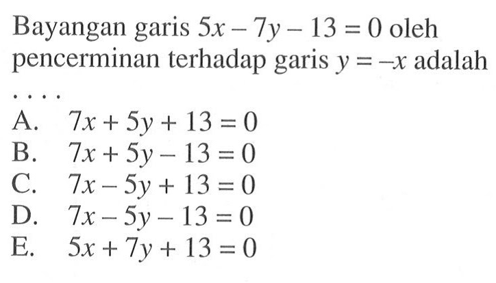 Bayangan garis 5x - 7y - 13 = 0 oleh pencerminan terhadap garis y = -x adalah