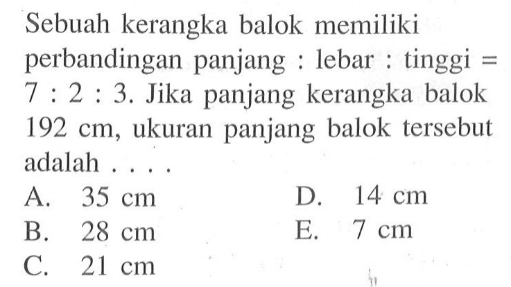 Sebuah kerangka balok memiliki perbandingan panjang:lebar:tinggi=7:2:3. Jika panjang kerangka balok 192 cm, ukuran panjang balok tersebut adalah...