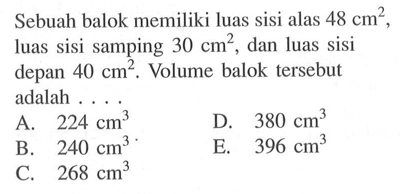 Sebuah balok memiliki luas sisi alas 48 cm^2  luas sisi samping 30 cm^2, dan luas sisi depan 40 cm^2. Volume balok tersebut adalah ...