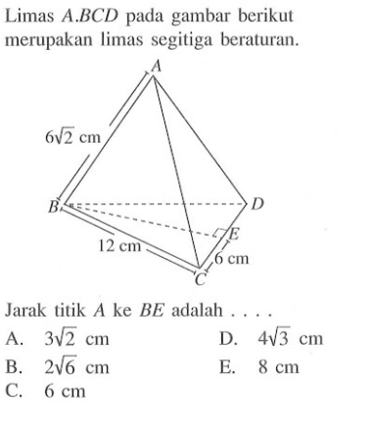 Limas A.BCD gambar berikut pada merupakan limas segitiga beraturan. A 6 akar(2) cm B D E 12 cm 6 cm C Jarak titik A ke BE adalah . . . .