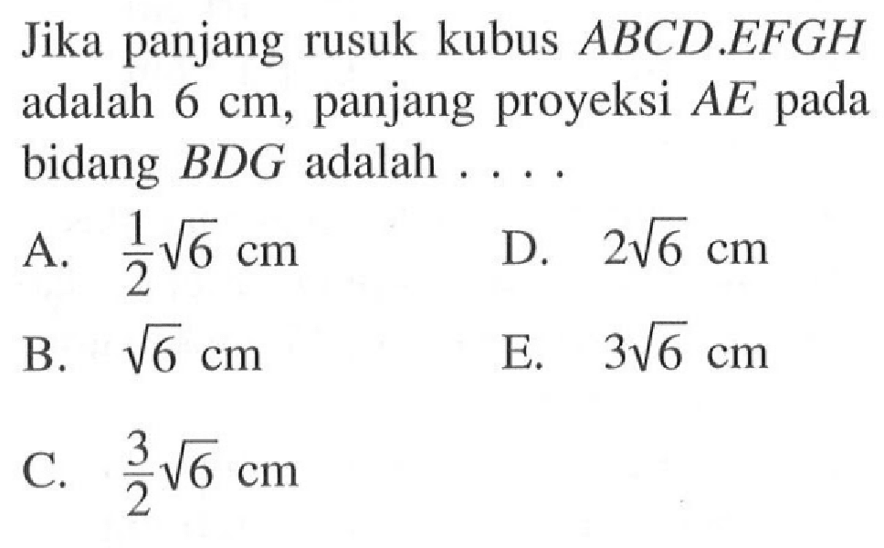 Jika panjang rusuk kubus ABCD.EFGH adalah 6 cm, panjang proyeksi AE pada bidang BDG adalah . . . .