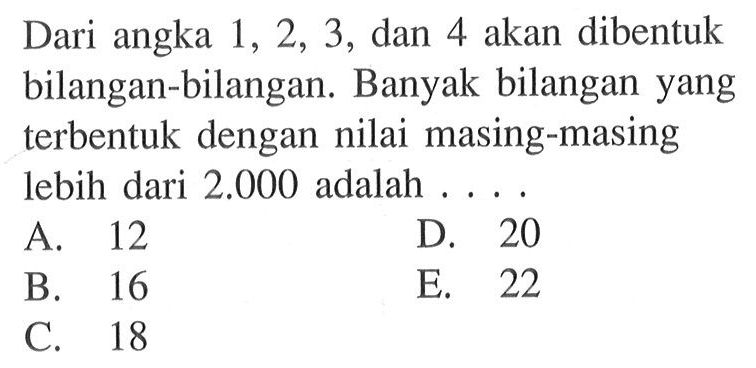 Dari angka 1,2,3, dan 4 akan dibentuk bilangan-bilangan. Banyak bilangan yang terbentuk dengan nilai masing-masing lebih dari 2.000  adalah ....