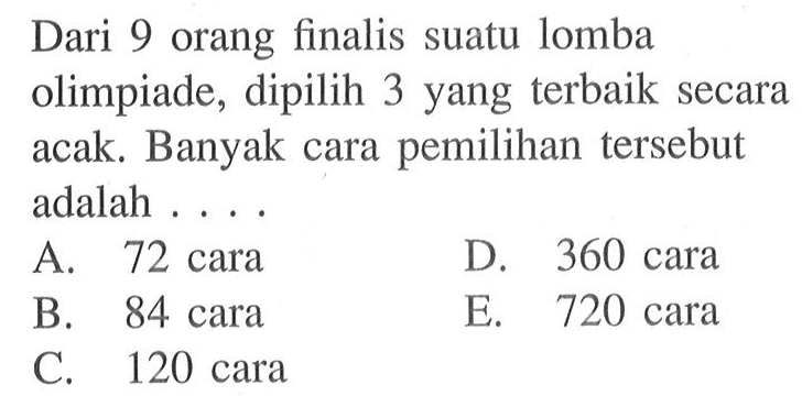 Dari 9 orang finalis suatu lomba olimpiade, dipilih 3 yang terbaik secara acak. Banyak cara pemilihan tersebut adalah ... .