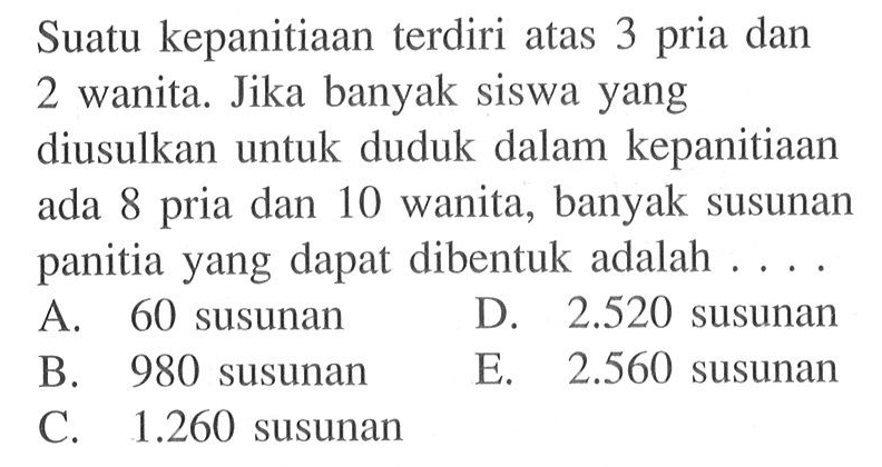 Suatu kepanitiaan terdiri atas 3 pria dan 2 wanita. Jika banyak siswa yang diusulkan untuk duduk dalam kepanitiaan ada 8 pria dan 10 wanita, banyak susunan panitia yang dapat dibentuk adalah  ... .