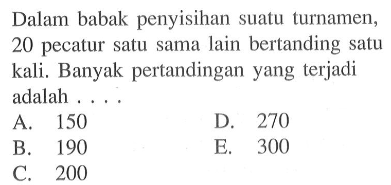 Dalam babak penyisihan suatu turnamen, 20 pecatur satu sama lain bertanding satu kali. Banyak pertandingan yang terjadi adalah ....