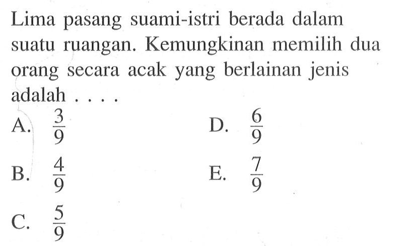 Lima pasang suami-istri berada dalam suatu ruangan. Kemungkinan memilih dua orang secara acak yang berlainan jenis adalah ....