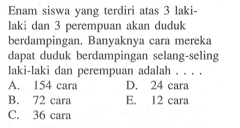 Enam siswa yang terdiri atas 3 laki-laki dan 3 perempuan akan duduk berdampingan. Banyaknya cara mereka dapat duduk berdampingan selang-seling laki-laki dan perempuan adalah ....
