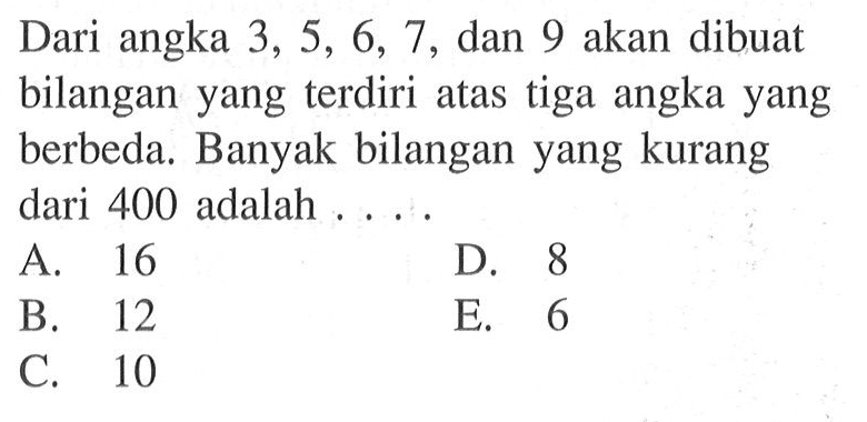 Dari angka 3, 5, 6, 7, dan 9 akan dibuat bilangan yang terdiri atas tiga angka yang berbeda. Banyak bilangan yang kurang dari 400 adalah ...