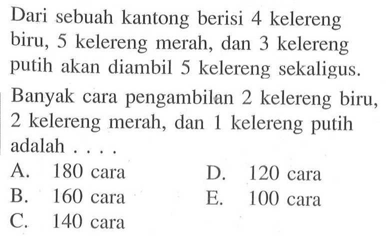 Dari sebuah kantong berisi 4 kelereng biru, 5 kelereng merah, dan 3 kelereng putih akan diambil 5 kelereng sekaligus. Banyak cara pengambilan 2 kelereng biru, 2 kelereng merah, dan 1 kelereng putih adalah ....