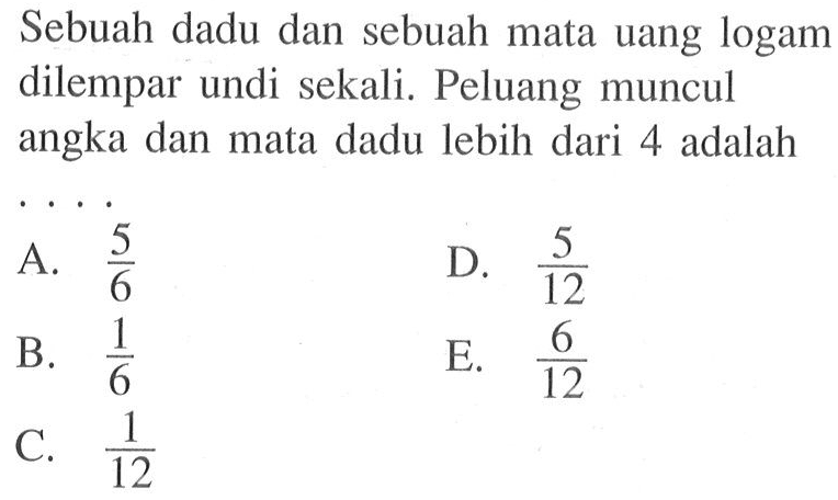 Sebuah dadu dan sebuah mata uang logam dilempar undi sekali. Peluang muncul angka dan mata dadu lebih dari 4 adalah