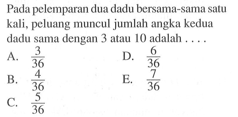 Pada pelemparan dua dadu bersama-sama satu kali, peluang muncul jumlah angka kedua dadu sama dengan 3 atau 10 adalah....
