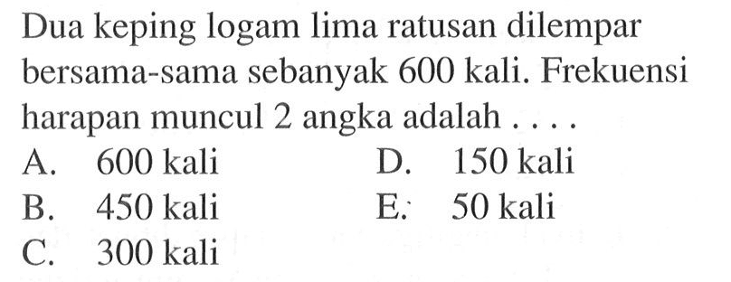 Dua keping logam lima ratusan dilempar bersama-sama sebanyak 600 kali. Frekuensi harapan muncul 2 angka adalah .... 