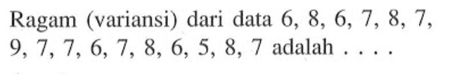 Ragam (variansi) dari data 6, 8, 6, 7, 8, 7, 9,7,7, 6, 7, 8, 6, 5, 8, 7 adalah ...