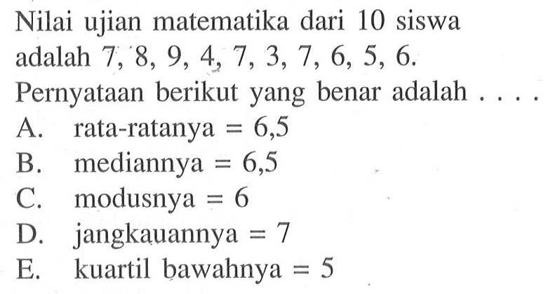 Nilai ujian matematika dari 10 siswa adalah 7,8,9,4,7,3,7,6,5,6. Pernyataan berikut yang benar adalah .....