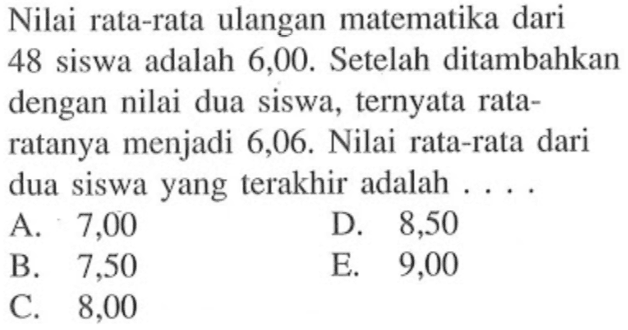 Nilai rata-rata ulangan matematika dari 48 siswa adalah 6,00. Setelah ditambahkan dengan nilai dua siswa, ternyata rata-ratanya menjadi 6,06. Nilai rata-rata dari dua siswa yang terakhir adalah....