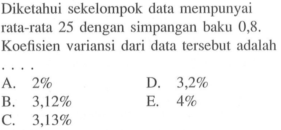 Diketahui sekelompok data mempunyai rata-rata 25 dengan simpangan baku 0,8. Koefisien variansi dari data tersebut adalah