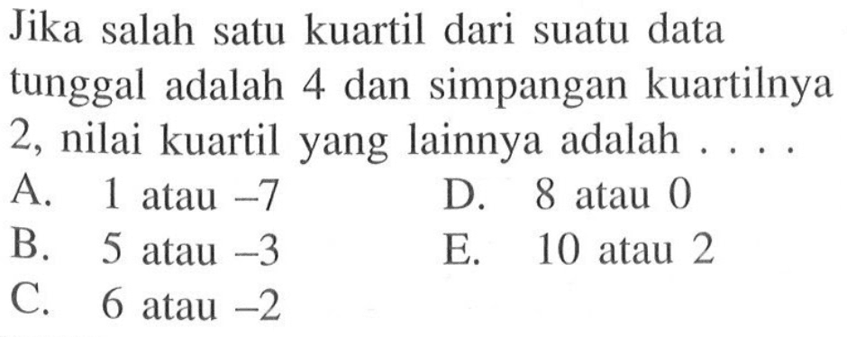 Jika salah satu kuartil dari suatu data tunggal adalah 4 dan simpangan kuartilnya 2, nilai kuartil yang lainnya adalah . . . .