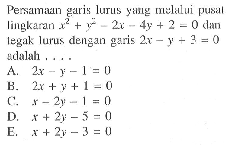 Persamaan garis lurus yang melalui pusat lingkaran x^2+y^2-2x-4y+2=0 dan tegak lurus dengan garis 2x-y+3=0  adalah ...