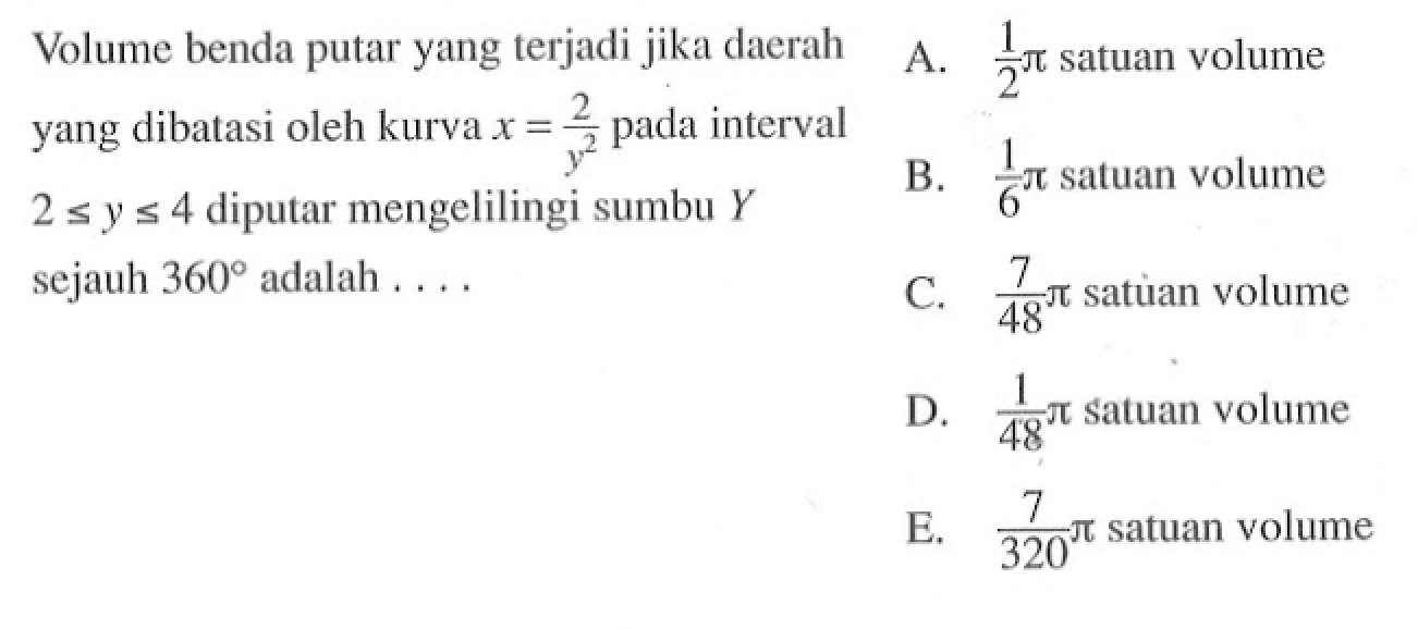 Volume benda putar yang terjadi jika daerah yang dibatasi oleh kurva x=2/(y^2) pada interval 2<=y<=4 diputar mengelilingi sumbu Y sejauh 360 adalah ....