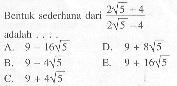 Bentuk sederhana dari (2 akar(5) + 4)/(2 akar(5) - 4) adalah... A. 9 - 16 akar(5) B. 9 - 4 akar(5) C. 9 + 4 akar(5) D. 9 + 8 akar(5) E. 9 + 16 akar(5)