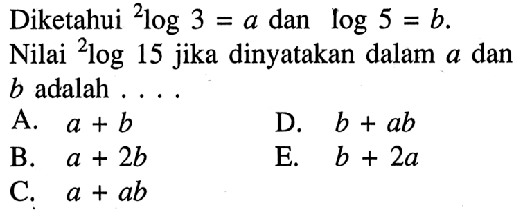 Diketahui 2log3=a dan log 5=b. Nilai 2log15 jika dinyatakan dalam a dan b adalah ....