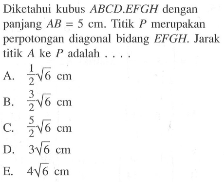 Diketahui kubus ABCD.EFGH dengan panjang AB=5 cm. Titik P merupakan perpotongan diagonal bidang EFGH. Jarak titik A ke P adalah ...