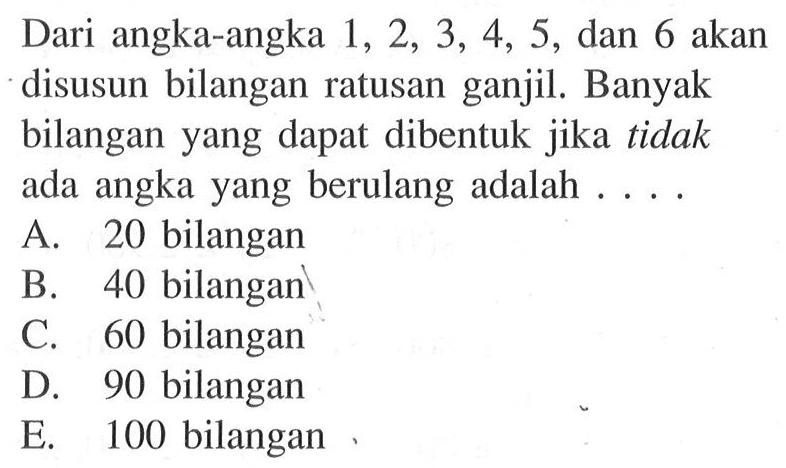 Dari angka-angka 1,2,3,4,5, dan 6 akan disusun bilangan ratusan ganjil. Banyak bilangan yang dapat dibentuk jika tidak ada angka yang berulang adalah ....