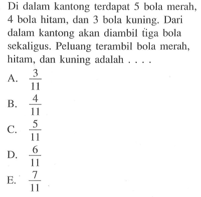 Di dalam kantong terdapat 5 bola merah, 4 bola hitam, dan 3 bola kuning. Dari dalam kantong akan diambil tiga bola sekaligus. Peluang terambil bola merah, hitam, dan kuning adalah ....
