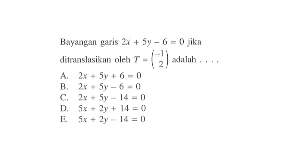 Bayangan garis 2x+5y-6 = 0 jika ditranslasikan oleh T = (-1 2) adalah....