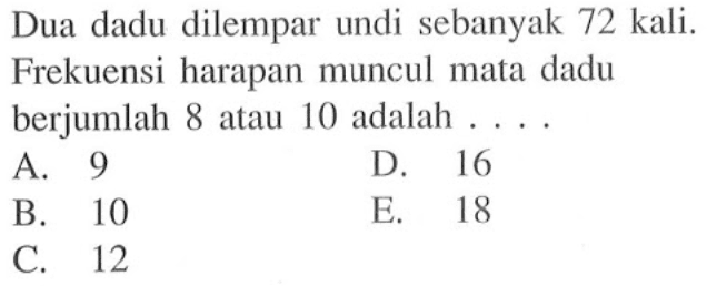 Dua dadu dilempar undi sebanyak 72 kali. Frekuensi harapan muncul mata dadu berjumlah 8 atau 10 adalah  ... .