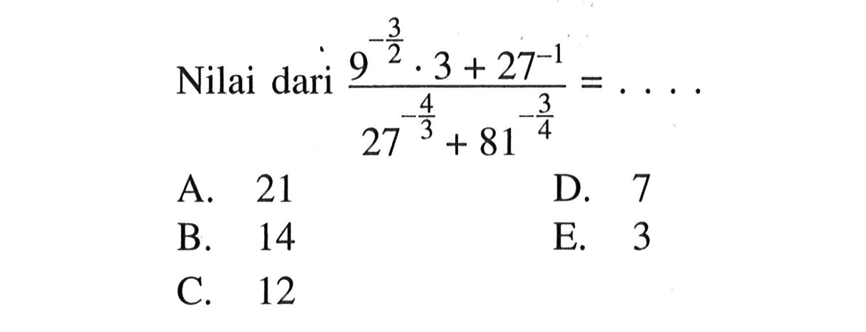 Nilai dari (9^(-3/2) . 3 + 27^(-1))/(27^(-4/3) + 81^(-3/4)) = ... A. 21 D. 7 B. 14 E. 3 C. 12