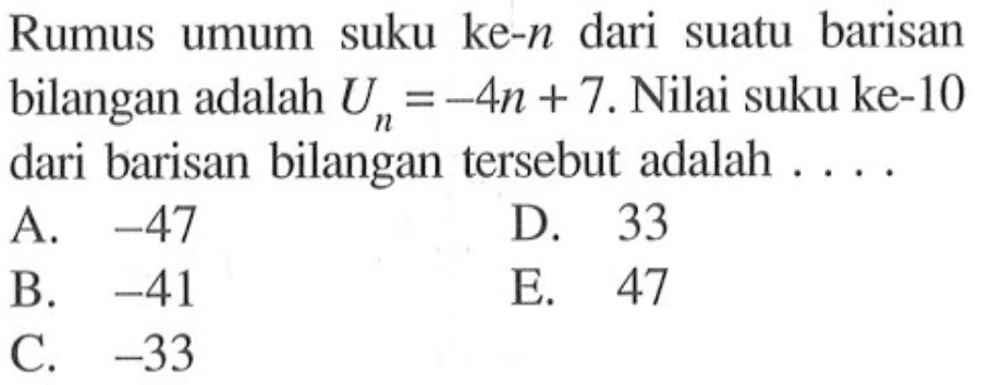 Rumus umum suku ke-n dari suatu barisan bilangan adalah U, -4n + 7. Nilai suku ke-10 n1 dari barisan bilangan tersebut adalah A. -47 D. 33 B. -41 E. 47 C -33