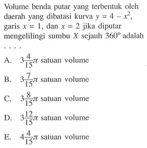 Volume benda putar yang terbentuk oleh daerah yang dibatasi kurva y=4-x^2, garis x=1, dan x=2 jika diputar mengelilingi sumbu X sejauh 360 adalah... 
