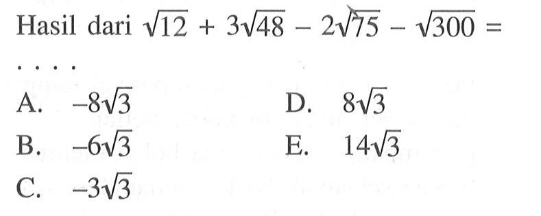 Hasil dari akar(12) + 3 akar(48) - 2 akar(75) - akar(300) = .... A. -8 akar(3) D. 8 akar (3) B. -6 akar(3) E. 14 akar(3) C. -3 akar(3)