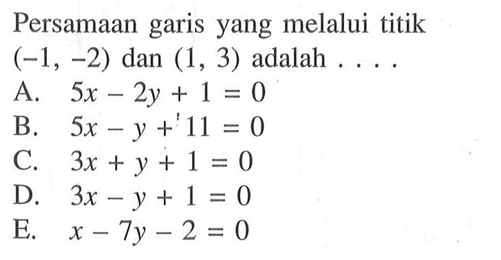 Persamaan garis yang melalui titik (-1, -2) dan (1, 3) adalah .... A. 5x - 2y + 1 = 0 B. 5x - y + 11 = 0 C. 3x + y + 1 = 0 D. 3x - y + 1 = 0 E. x - 7y - 2 = 0