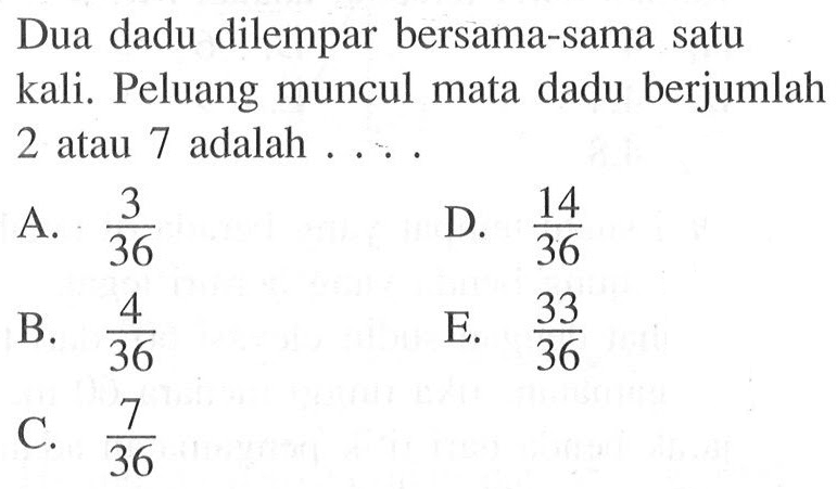 Dua dadu dilempar bersama-sama satu kali. Peluang muncul mata dadu berjumlah 2 atau 7 adalah ....