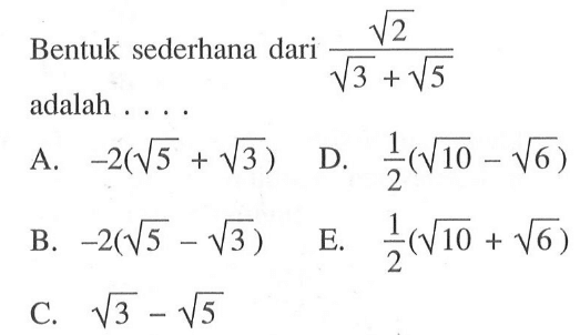 Bentuk sederhana dari akar(2)/(akar(3) + akar(5)) adalah.... A. -2(akar(5) + akar(3)) B. -2(akar(5) - akar(3)) C. akar(3) - akar(5) D. 1/2(akar(10) - akar(6)) E. 1/2(akar(10) + akar(6))