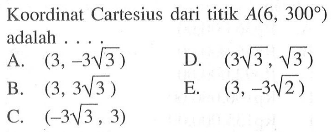 Koordinat Cartesius dari titik A(6,300°) adalah ...
 a. (3,-3sqrt 3)
 b. (3,3sqrt 3)
 c. (-3sqrt 3,3)
 d. (3sqrt 3,sqrt 3)
 e. (3,-3sqrt 2)