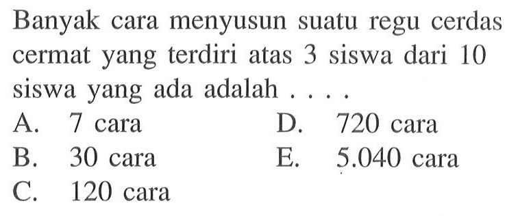 Banyak cara menyusun suatu regu cerdas cermat yang terdiri atas 3 siswa dari 10 siswa yang ada adalah ....