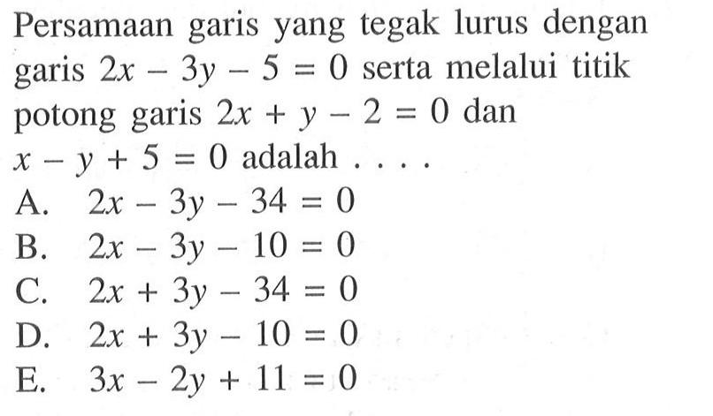 Persamaan garis yang tegak lurus dengan garis 2x-3y-5=0 serta melalui titik potong garis 2x+y-2=0 dan x-y+5=0 adalah  .... 
