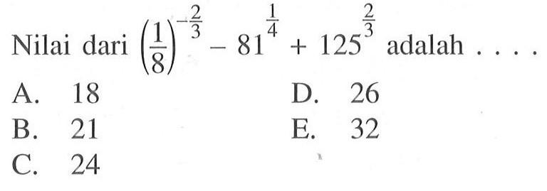 Nilai dari (1/8)^(-2/3) - 81^(1/4) + 125^(2/3) adalah.... A. 18 D. 26 B. 21 E. 32 C. 24